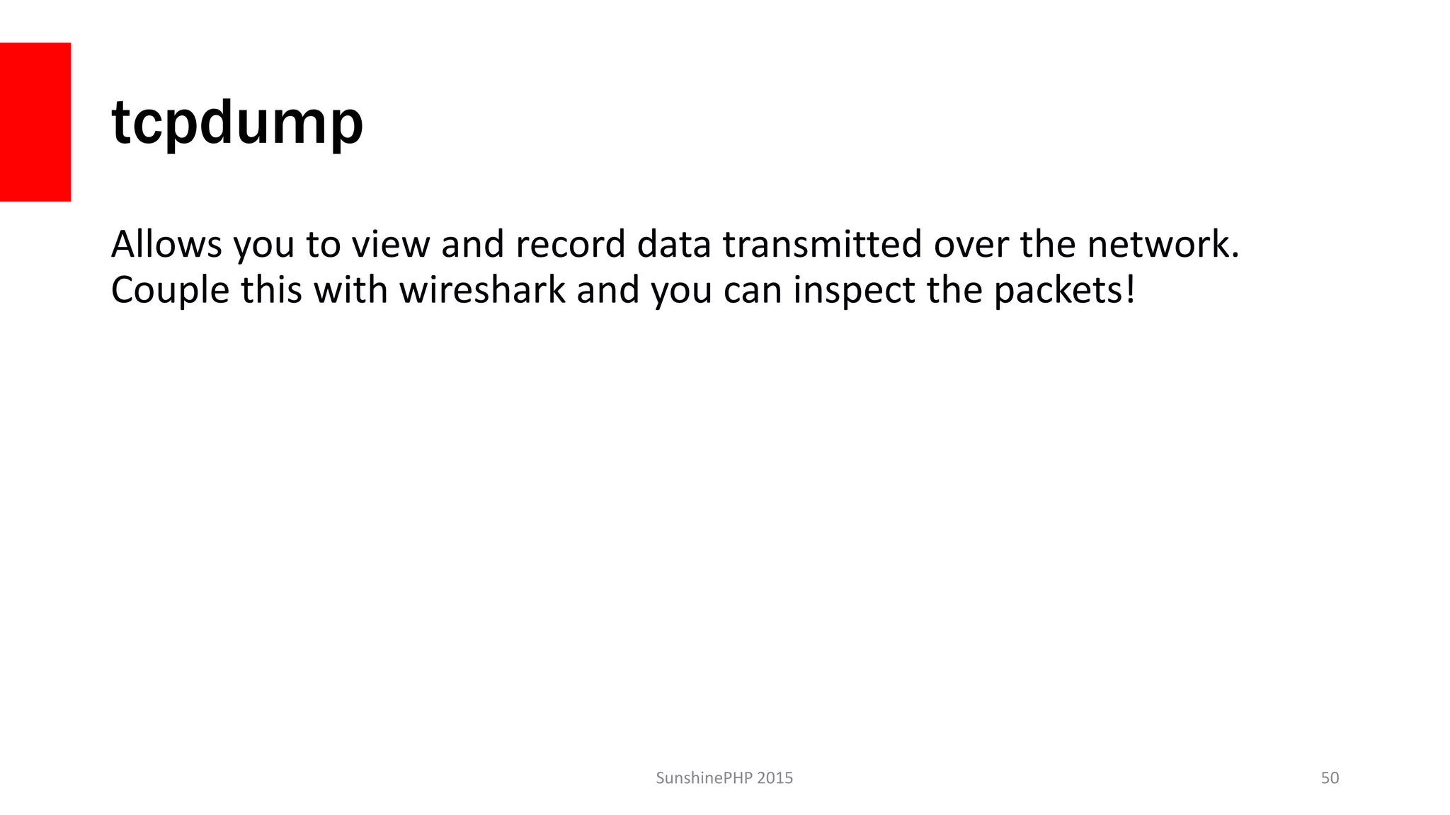tcpdump
Allows you to view and record data transmitted over the network.
Couple this with wireshark and you can inspect the packets!
SunshinePHP 2015 50
 