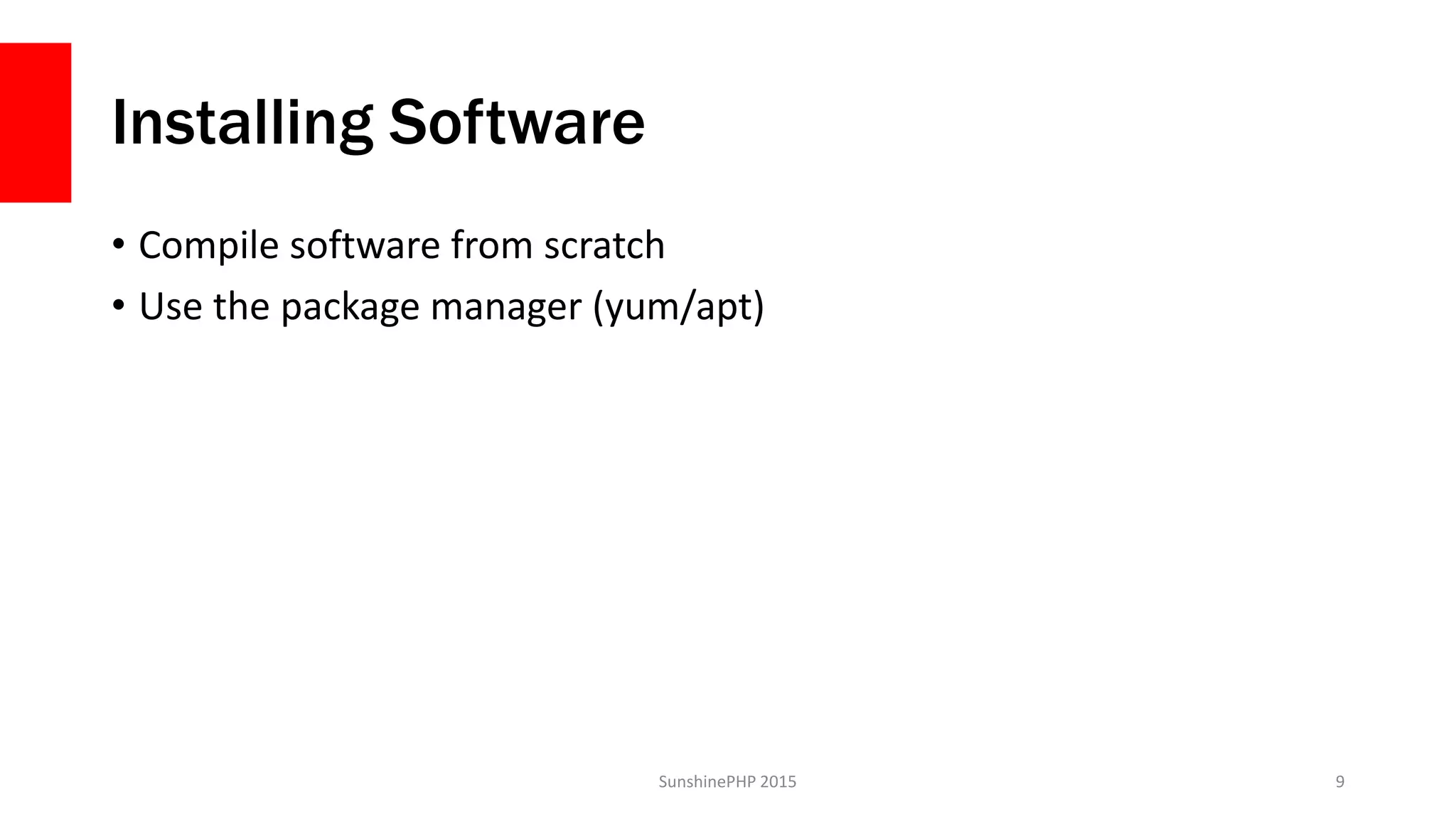 Installing Software
• Compile software from scratch
• Use the package manager (yum/apt)
SunshinePHP 2015 9
 
