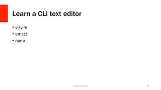 Learn a CLI text editor
•  vi/vim	
  
•  emacs	
  
•  nano	
  
LonestarPHP	
  2015	
   10	
  
 