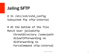 Jailing SFTP
#	
  In	
  /etc/ssh/sshd_config	
  
Subsystem	
  ftp	
  sftp-­‐internal	
  
	
  
#	
  At	
  the	
  bottom	
  ...