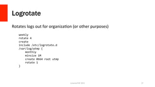 Logrotate
Rotates	
  logs	
  out	
  for	
  organizaPon	
  (or	
  other	
  purposes)	
  
LonestarPHP	
  2015	
   27	
  
wee...
