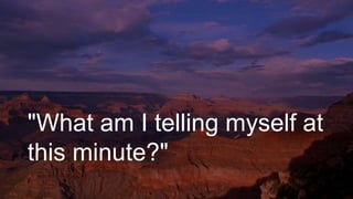 "What am I telling myself at
this minute?"
 