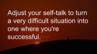 Adjust your self-talk to turn
a very difficult situation into
one where you're
successful.
 