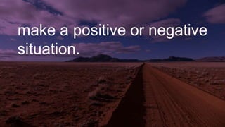 make a positive or negative
situation.
 