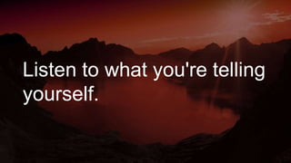 Listen to what you're telling
yourself.
 