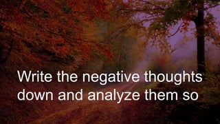 Write the negative thoughts
down and analyze them so
 