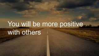 You will be more positive
with others
 