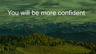 You will be more confident
 