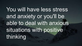 You will have less stress
and anxiety or you'll be
able to deal with anxious
situations with positive
thinking
 