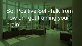 So, Positive Self-Talk from
now on- get training your
brain!
 