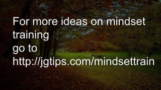 For more ideas on mindset
training
go to
http://jgtips.com/mindsettrain
 