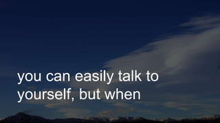 you can easily talk to
yourself, but when
 