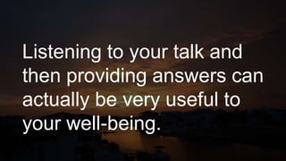 Listening to your talk and
then providing answers can
actually be very useful to
your well-being.
 