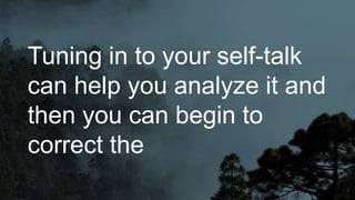 Tuning in to your self-talk
can help you analyze it and
then you can begin to
correct the
 