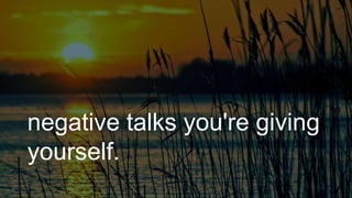 negative talks you're giving
yourself.
 