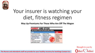 Your insurer is watching your
diet, fitness regimen
May Up Premiums For Those Who Are Off The Wagon
The Nurses and attendants staff we provide for your healthy recovery for bookings Contact Us:-
Brought to you by
 