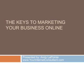 THE KEYS TO MARKETING
YOUR BUSINESS ONLINE
Presented by: Andy LaPointe
www.YourInternetConsultant.com
 