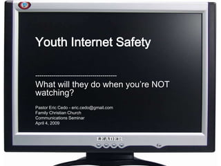 Youth Internet Safety
----------------------------------------
What will they do when you’re NOT
watching?
Pastor Eric Cedo - eric.cedo@gmail.com
Family Christian Church
Communications Seminar
April 4, 2009
 