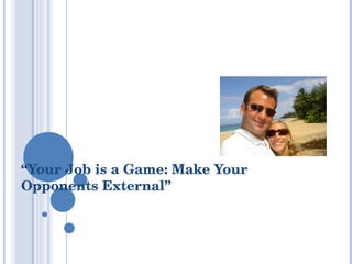 “ Your Job is a Game: Make Your Opponents External” 