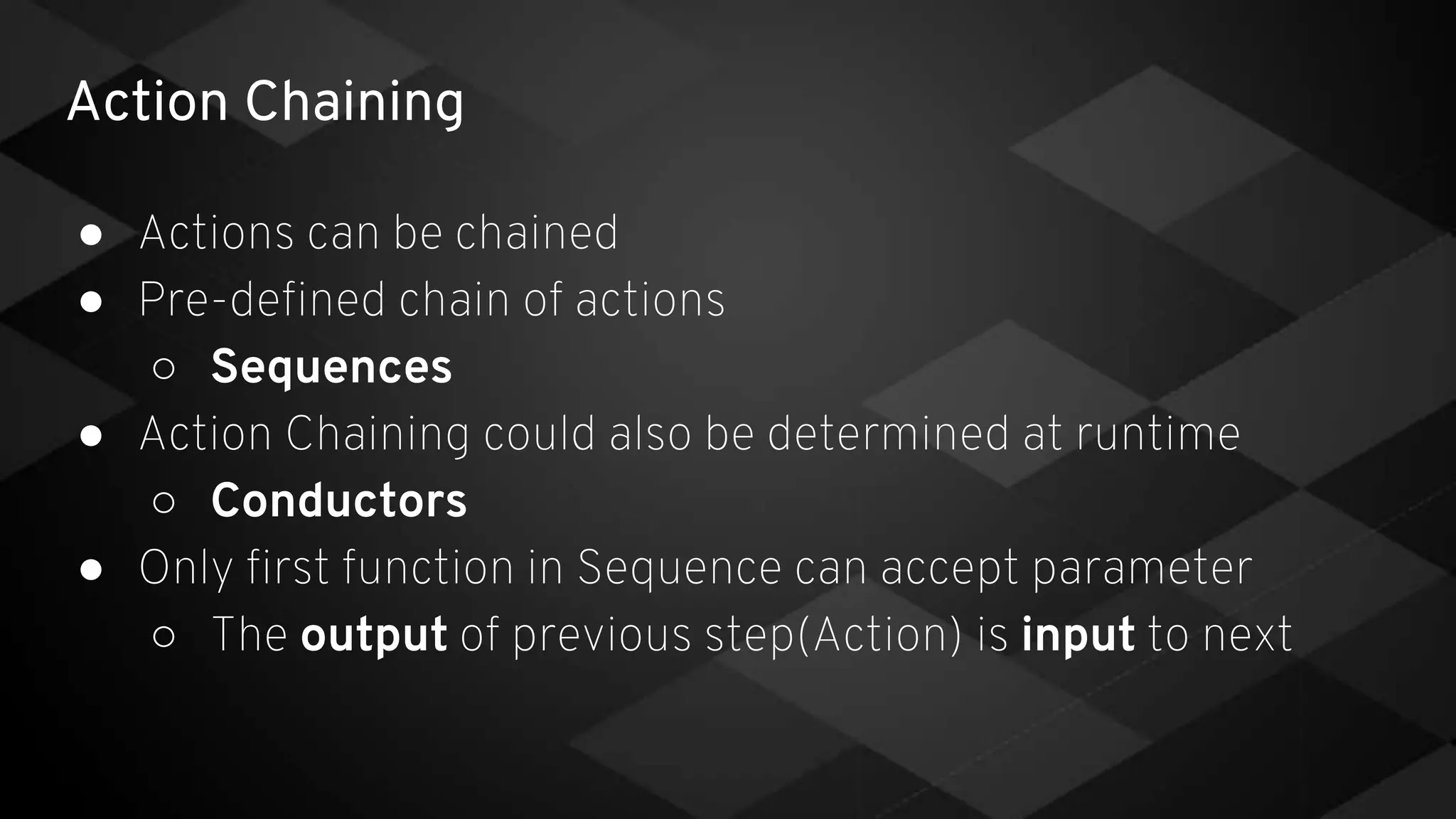 Action Chaining
● Actions can be chained
● Pre-defined chain of actions
○ Sequences
● Action Chaining could also be determined at runtime
○ Conductors
● Only first function in Sequence can accept parameter
○ The output of previous step(Action) is input to next
 