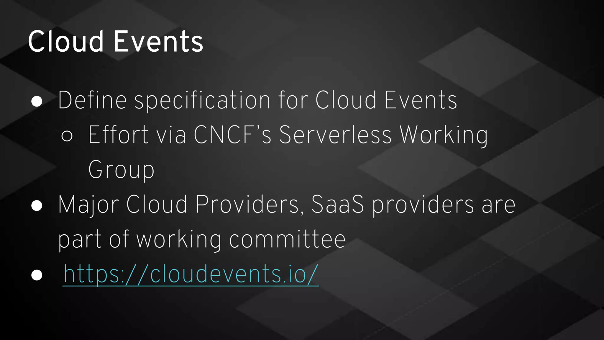 Cloud Events
● Define specification for Cloud Events
○ Effort via CNCF’s Serverless Working
Group
● Major Cloud Providers, SaaS providers are
part of working committee
● https://cloudevents.io/
 