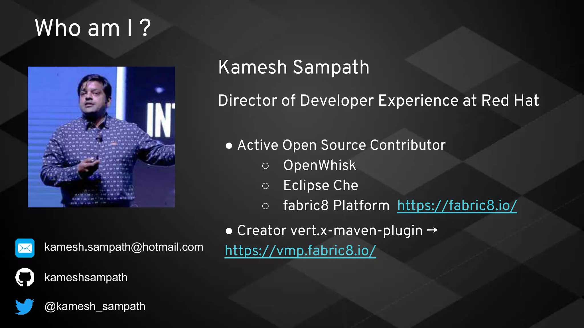 Who am I ?
● Active Open Source Contributor
○ OpenWhisk
○ Eclipse Che
○ fabric8 Platform https://fabric8.io/
● Creator vert.x-maven-plugin →
https://vmp.fabric8.io/
kameshsampath
Kamesh Sampath
Director of Developer Experience at Red Hat
@kamesh_sampath
kamesh.sampath@hotmail.com
 