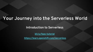 Your Journey into the Serverless World
Introduction to Serverless
bit.ly/faas-tutorial
https://learn.openshift.com/serverless
 