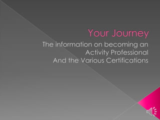 Your Journey  The information on becoming an  Activity Professional And the Various Certifications 