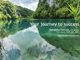 Your journey to success
1
Debidutta Pattnaik, CFA (ICFAI)
B.Sc.(Geol), PGDM, MBA, MIFA
PRAGATI MARG FOUNDATION
 