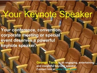 Your Keynote Speaker Your conference, convention, corporate meeting or special event deserves a powerful keynote speaker.  George Torok  is an engaging, entertaining  and insightful keynote speaker.  Contact him at  www.Torok.com   