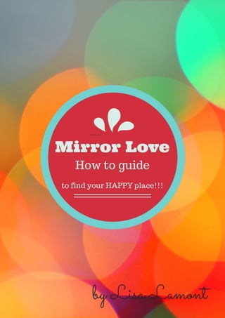 How to guide
Mirror Love
to find your HAPPY place!!!
Add a little bit of body text
by Lisa Lamont
 