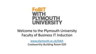 Welcome to the Plymouth University
Faculty of Business IT Induction
www.plymouth.ac.uk/fobit
Cookworthy Building Room 020
 