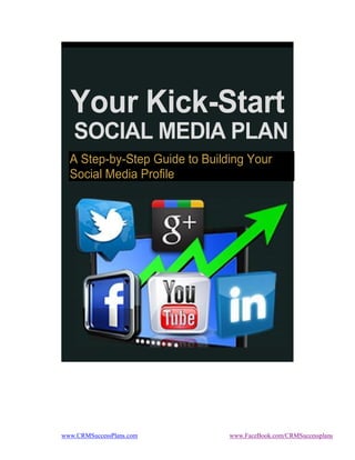 Your Kick-Start
   SOCIAL MEDIA PLAN
  A Step-by-Step Guide to Building Your
  Social Media Profile




www.CRMSuccessPlans.com        www.FaceBook.com/CRMSuccessplans
 