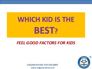 UDGAM SCHOOL FOR CHILDREN
www.udgamschool.com
WHICH KID IS THE
BEST?
FEEL GOOD FACTORS FOR KIDS
 