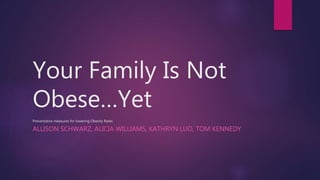 Your Family Is Not
Obese…Yet
Preventative measures for lowering Obesity Rates
ALLISON SCHWARZ, ALICIA WILLIAMS, KATHRYN LUO, TOM KENNEDY
 