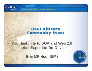 June 10-11, 2008 Berlin, Germany
Your last mile to SOA and Web 2.0
- Lotus Expeditor for Device
Eric MF Hsu (IBM)
 
