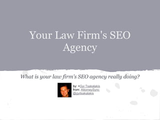 Your Law Firm's SEO
         Agency

What is your law firm's SEO agency really doing?
                     by: +Gyi Tsakalakis
                     from: AttorneySync
                     @gyitsakalakis
 