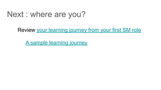 Next : where are you?
Review your learning journey from your first SM role
A sample learning journey
 