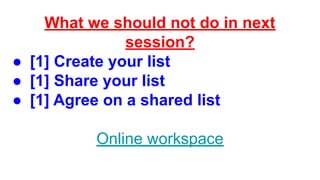 What we should not do in next
session?
● [1] Create your list
● [1] Share your list
● [1] Agree on a shared list
Online workspace
 