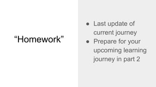 “Homework”
● Last update of
current journey
● Prepare for your
upcoming learning
journey in part 2
 