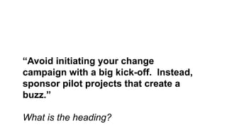 “Avoid initiating your change
campaign with a big kick-off. Instead,
sponsor pilot projects that create a
buzz.”
What is the heading?
 