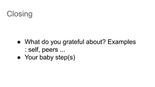 Closing
● What do you grateful about? Examples
: self, peers ...
● Your baby step(s)
 