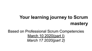 Your learning journey to Scrum
mastery
Based on Professional Scrum Competencies
March 10 2020(part I)
March 17 2020(part 2)
 