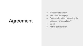 Agreement
● Indication to speak
● Hint of wrapping up
● Concern for video recording for
training + sharing later?
● Open
● Active participation
 
