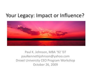 Your Legacy: Impact or Influence?




          Paul K. Johnson, MBA ‘92 ’07
       paulkennethjohnson@yahoo.com
    Drexel University CEO Program Workshop
                October 26, 2009
 