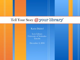 Tell Your Story

              Karin Dalziel

               Love Library
           University of Nebraska-
                  Lincoln

             December 2, 2006