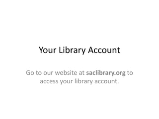 Your Library Account Go to our website at saclibrary.org to access your library account. 