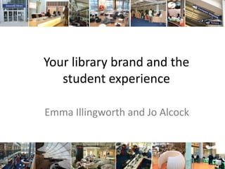 Your library brand and the student experience Emma Illingworth and Jo Alcock 