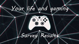 Your life and gaming
Survey Results
 