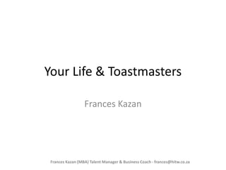 Your Life & Toastmasters 
Frances Kazan 
Frances Kazan (MBA) Talent Manager & Business Coach - frances@hitw.co.za 
 